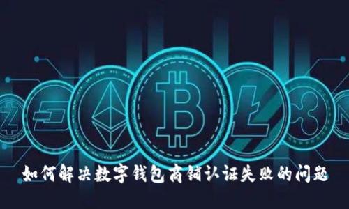 如何解决数字钱包商铺认证失败的问题
