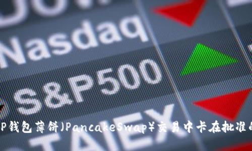解决TP钱包薄饼(PancakeSwap)交易中卡在批准的问题