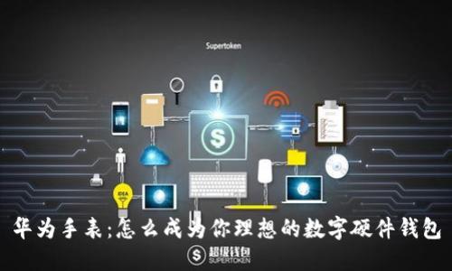 华为手表:怎么成为你理想的数字硬件钱包