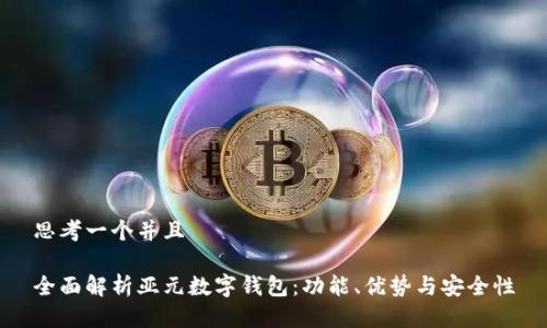 思考一个并且
全面解析亚元数字钱包:功能、优势与安全性