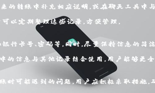    TP钱包转账时备忘栏的正确写法技巧  / 
 guanjianci  TP钱包, 转账, 备忘栏, 加密货币  /guanjianci 

什么是TP钱包？
TP钱包（TokenPocket）是一款广受欢迎的多链数字货币钱包，支持多种区块链资产的存储和管理。它不仅允许用户发送和接收多种加密货币，还提供了去中心化应用（DApp）的访问和交互功能。在TP钱包中，用户可以轻松管理自己的资产，查看实时的市场行情，并进行交易。

转账功能的介绍
TP钱包提供非常方便的转账功能，用户可以在几乎没有手续费的情况下快速转移资产。用户只需输入接收地址和转账金额，即可将资金发送到其他用户的账户。转账过程中，用户也可以添加备忘栏信息，以帮助自己或接收者更好地识别这笔交易。

备忘栏的用途
备忘栏是一个用来记录交易目的、备注信息或个人理解的区域。对于加密货币转账来说，这个字段非常有用。用户可以在这里写下为什么要进行这笔交易，例如“支付货物费用”或“偿还借款”。这有助于在后续查看历史交易时快速识别每一笔交易的目的。

如何在TP钱包中填写备忘栏？
在TP钱包转账时，用户可以在转账页面找到备忘栏的输入框。只需点击备忘栏的空白区域，输入相关信息即可。在输入时，建议保持，例如“支付餐费”或“购买数字资产”。避免使用过于复杂或模糊的语言，以便未来回顾时能够迅速了解这笔交易的意义。

可能遇到的问题
在使用TP钱包进行转账时，用户可能会遇到一些问题，例如备忘栏内容无法保存、转账失败等。下面将讨论这些可能的问题并给出解决方案。

问题一：备忘栏信息无法保存
在某些情况下，用户在填写备忘栏时可能会遇到信息无法保存的问题。这通常是由于网络不稳定或应用程序故障造成的。解决此问题的第一步是确保网络连接正常。如果网络没有问题，可以尝试重启TP钱包应用程序，清除缓存后再次填写备忘栏。

如果问题依旧存在，可以考虑更新应用程序到最新版本，或查看TP钱包的官方支持渠道，了解是否有其他用户也遇到了类似问题以及解决方案。此外，也可以使用截图等方式保留备忘栏信息，以免在转账完成后无法找回。

问题二：转账失败
转账失败通常是因为余额不足、网络繁忙或输入的地址错误。在进行转账前，用户需要确保钱包中有足够的余额覆盖转账金额和可能的手续费。同时，检查输入的接收地址是否正确，以防将资产转错。

如果转账依旧失败，可以尝试将转账金额降低，进行小额转账检查是否能成功。此外，用户还可以关注TP钱包的公告或社交媒体，查看是否有系统维护或升级的通知，这可能会影响到转账功能的正常使用。

问题三：如何查看历史交易记录？
TP钱包提供了查看历史交易记录的功能，用户可以通过“交易记录”页面查看所有的转账和接收情况。在这里，用户不仅可以看到交易的日期、金额，还可以查看备忘栏中的信息。例如，回顾某笔交易的目的，用户只需找到对应的记录，即可清晰地看到在备忘栏中填写的内容。

查看历史记录的步骤也非常简单，一般只需在TP钱包主界面点击“交易”或“记录”选项，然后浏览列表中所有的交易记录。用户也可以利用筛选功能，根据日期、金额、状态等进行筛选，方便快速找到需要的记录。

问题四：备忘栏是否可以编辑？
在完成转账后，用户无法修改已填写的备忘栏信息。因此，在填入信息时，务必仔细确认内容。如果事后发现需要更改的信息，可以在未来的转账中补充相应说明，或在聊天工具中与接收者沟通确认。

如果用户反复需要对同一笔交易进行记录，可以考虑使用其他工具或软件进行详细记录，确保信息的准确和完整。根据个人需要，用户可以定期整理这些记录，方便管理。

问题五：如何确保备忘栏信息的安全性？
备忘栏的信息虽然是为了方便记录，但也要注意信息的安全性。用户在填写相关信息时，建议避免包含个人敏感信息或财务信息，例如银行卡号、密码等。同时，尽量保持信息的简洁和客观，以免造成误解或被利用。

最好的做法是将重要的交易信息记录在安全的地方，例如加密的个人笔记应用或密码管理器中，以确保信息的私密性。通过将备忘栏中的信息与其他记录结合使用，用户能够更全面地管理自己的数字资产。

总结
通过合理使用TP钱包的备忘栏功能，用户不仅可以对每笔交易进行有效的标记和管理，还能在未来的使用中获得更好的体验。面对转账时可能遇到的问题，用户应积极采取措施，确保转账过程的顺利和信息的安全。在操作中，保持耐心和细致，能够充分发挥TP钱包的优势，为用户的数字资产管理提供更大的便利。