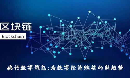 央行数字钱包：为数字经济赋能的新趋势