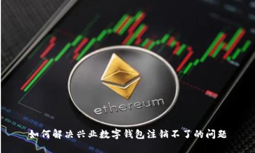 如何解决兴业数字钱包注销不了的问题