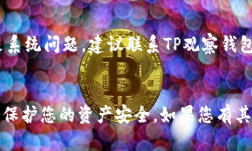 tiaoti如何将TP观察钱包中的币转出？一起来看看吧！/tiaoti
TP观察钱包, 币转出, 加密货币, 钱包管理/guanjianci

引言：什么是TP观察钱包？
在加密货币的世界中，钱包无疑是每个投资者最重要的工具之一。TP观察钱包作为一种流行的数码钱包，不仅支持多种加密货币，还为用户提供了安全、便捷的交易体验。许多人在开始使用TP观察钱包后，都会面临一个常见问题：如何将钱包中的币转出？今天，我们就来探讨一下这一过程，以及在操作中可能遇到的一些常见问题。

TP观察钱包的基本功能
TP观察钱包为用户提供多种功能，包括但不限于：安全存储加密货币、实时交易监控、市场行情查询、资产管理等。在这个钱包中，用户不仅可以存储他们的数字资产，还可以方便地发送和接收币种。然而，很多新手用户对于如何将这些币种转出却感到困惑，实际操作相对复杂，因此，我们需要逐步了解其中的步骤。

步骤一：登录TP观察钱包
首先，您需要打开TP观察钱包的应用程序或者网站。使用您的账号和密码登录。为了保持您的资产安全，建议开启两步验证功能。在输入完整信息后，您将会进入到钱包的主界面。

步骤二：查看余额
在主界面上，您可以看到拥有的各种加密货币的总览。点击您想要转出的币种，进入该货币的详细信息页面。在这里，您可以查看当前余额以及转出记录。如果您确认钱包中有足够的币种进行转出，请继续下一步。

步骤三：选择转出功能
在币种的详细信息页面，会有一个“转出”或“发送”的选项。点击这个选项后，系统会要求您输入接收方的地址。确保这个地址是正确的，因为加密货币交易一旦确认，就无法撤回。

步骤四：输入接收地址和转账金额
在填写接收地址时，可以使用扫描功能来避免手动输入错误。接下来，您需要输入要转出的金额。注意，某些币种可能有最低转账限额，确保您遵循这些规定。

步骤五：确认交易
在输入完所有信息后，系统会显示交易的概要，包括转账金额、接收地址和手续费等。仔细检查所有信息是否正确。如果确定无误，就可以点击“确认”进行下一步。此时，系统可能会要求您进行身份验证，例如输入安全码或使用应用程序生成的验证码。

步骤六：等待交易确认
交易提交后，您会看到一个交易状态的更新。这一过程可能需要几分钟到几小时不等，具体取决于网络的繁忙程度。您可以在钱包中查看交易的状态，确保转账成功。如果交易因某种原因失败，系统会提供相应的提示。

步骤七：查看转出记录
完成转出后，您可以在交易记录中查看此次交易的详细信息，包括时间、金额及手续费。这不仅帮助您进行资产管理，也方便日后的查询。

常见问题解析
在操作转账时，很多用户可能会有一些疑问，我们挑选了两个比较常见的问题来为大家解答。

问题一：如何确认转账是否成功？
要确认转账是否成功，最直接的方式是查看您的钱包交易记录。TP观察钱包会提供详细的交易状态，包括成功与否以及具体的区块链确认信息。此外，如果您将币转给其他用户，也可以询问接收方的状态。如果需要更为详细的信息，可以利用区块链浏览器查看公共记录，输入您的交易哈希值进行查询。

问题二：转账过程中出现错误怎么办？
如果在转账过程中出现错误，您需要首先检查错误信息。有时，错误可能是由于填写的信息不正确导致的（如接收地址错误、金额不足等）。如果确认是系统问题，建议联系TP观察钱包的客服团队，他们会为您提供专业的技术支持。如果资金已经转出，但由于网络延迟等原因未及时到账，请耐心等待，因为大多数交易最终会被处理。

结语
总的来说，将TP观察钱包中的币转出并不复杂，只要您遵循步骤和注意事项，就能顺利完成转账。在进行转账时，请务必审慎，确保信息准确无误，从而保护您的资产安全。如果您有其他疑问或想要进一步了解继续深入探讨，请务必留言交流！希望这对您有所帮助！