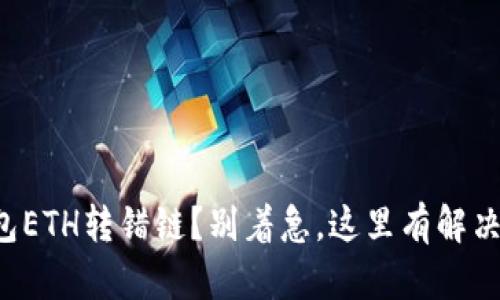 TP钱包ETH转错链？别着急，这里有解决办法！