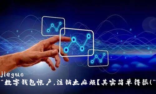 jieguo
“数字钱包帐户，注销太麻烦？其实简单得很！”