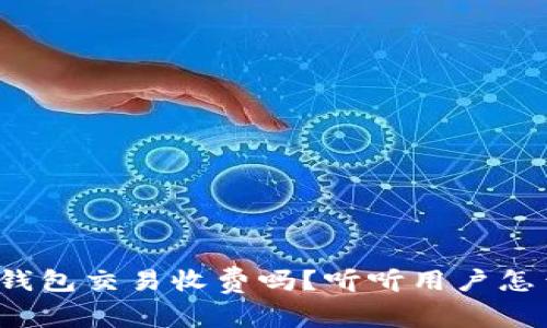 数字钱包交易收费吗？听听用户怎么说！