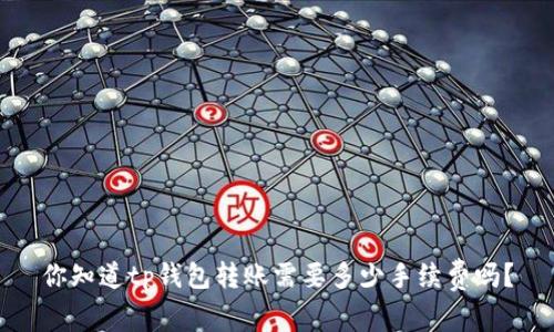 你知道tp钱包转账需要多少手续费吗？