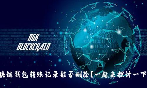区块链钱包转账记录能否删除?一起来探讨一下吧!