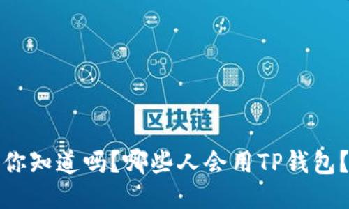 你知道吗?哪些人会用TP钱包?